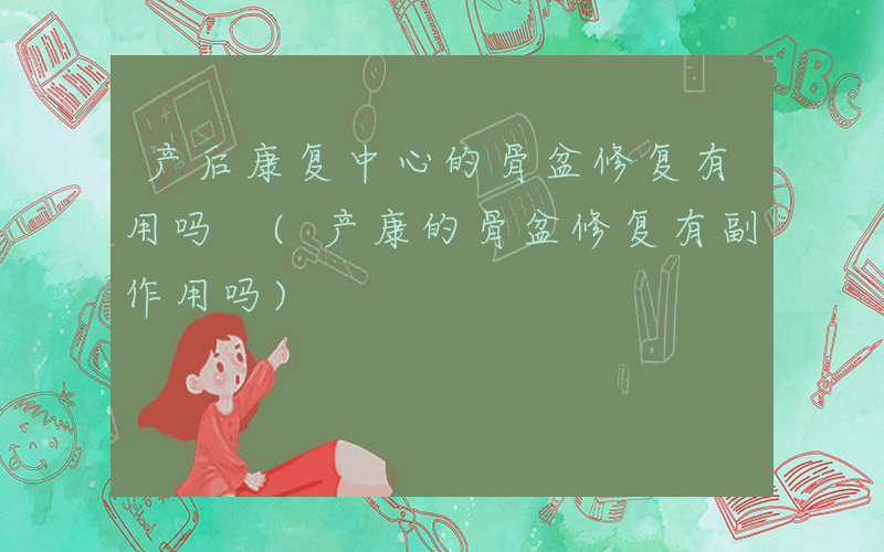 产后康复中心的骨盆修复有用吗 (产康的骨盆修复有副作用吗)